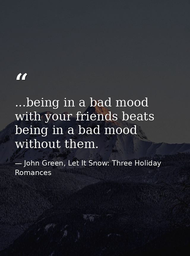 ...being in a bad mood with your friends beats being in a bad mood without them. — John Green, Let It Snow: Three Holiday Romances
