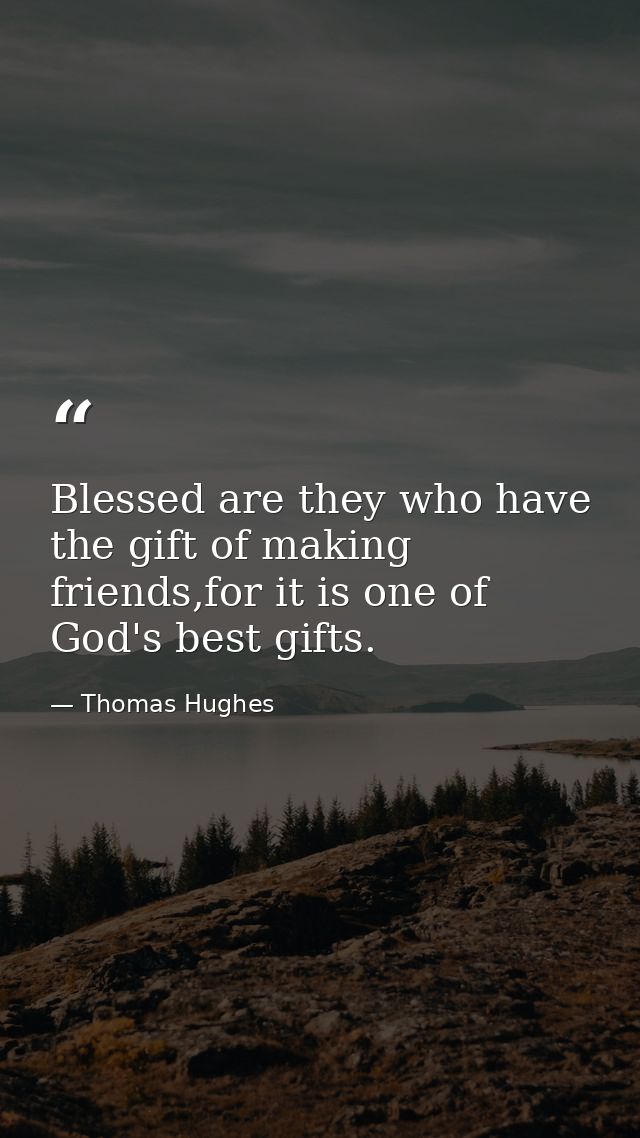 Blessed are they who have the gift of making friends,for it is one of God's best gifts. — Thomas Hughes