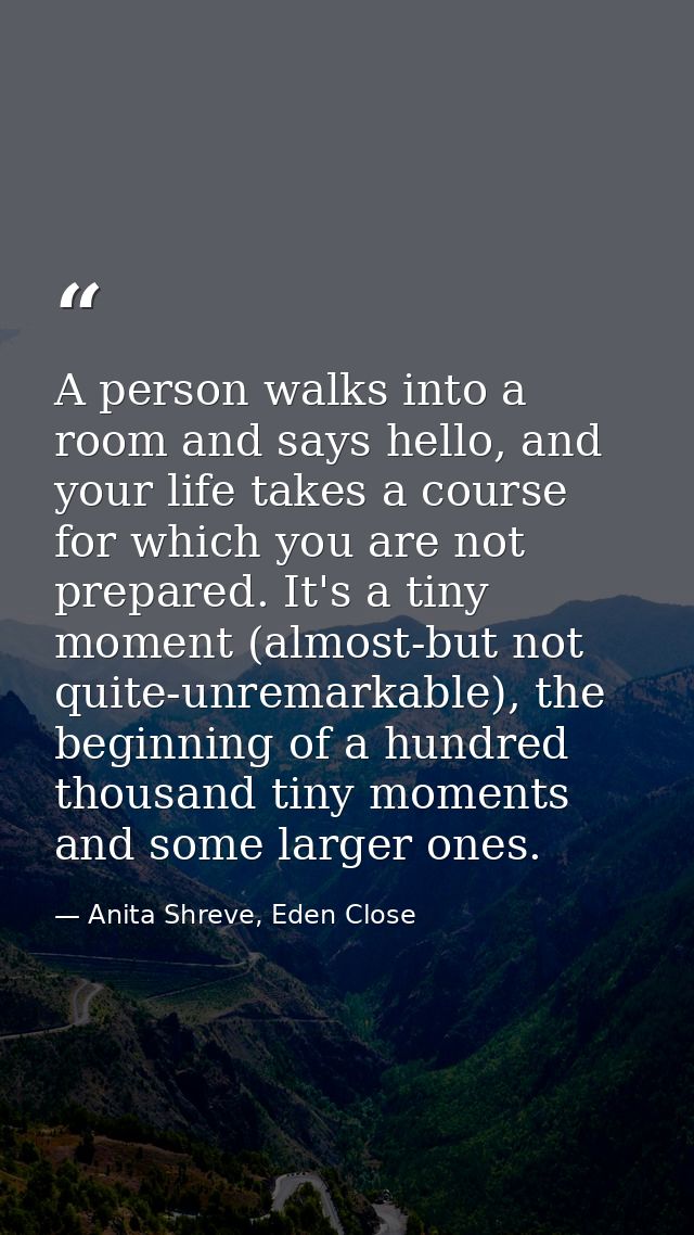 A person walks into a room and says hello, and your life takes a course for which you are not prepared. It's a tiny mome — Anita Shreve, Eden Close