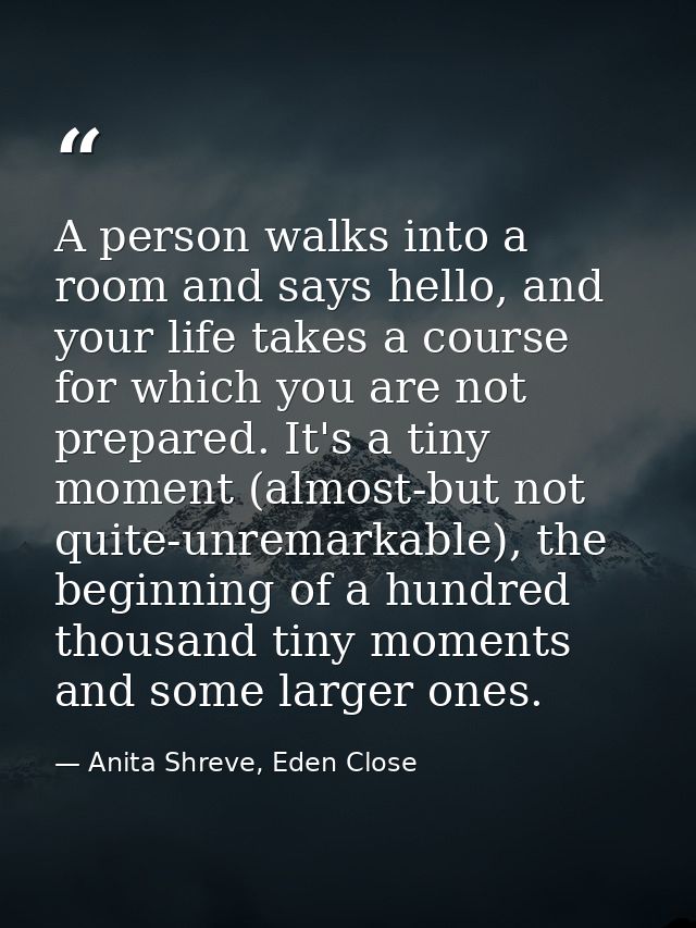 A person walks into a room and says hello, and your life takes a course for which you are not prepared. It's a tiny mome — Anita Shreve, Eden Close