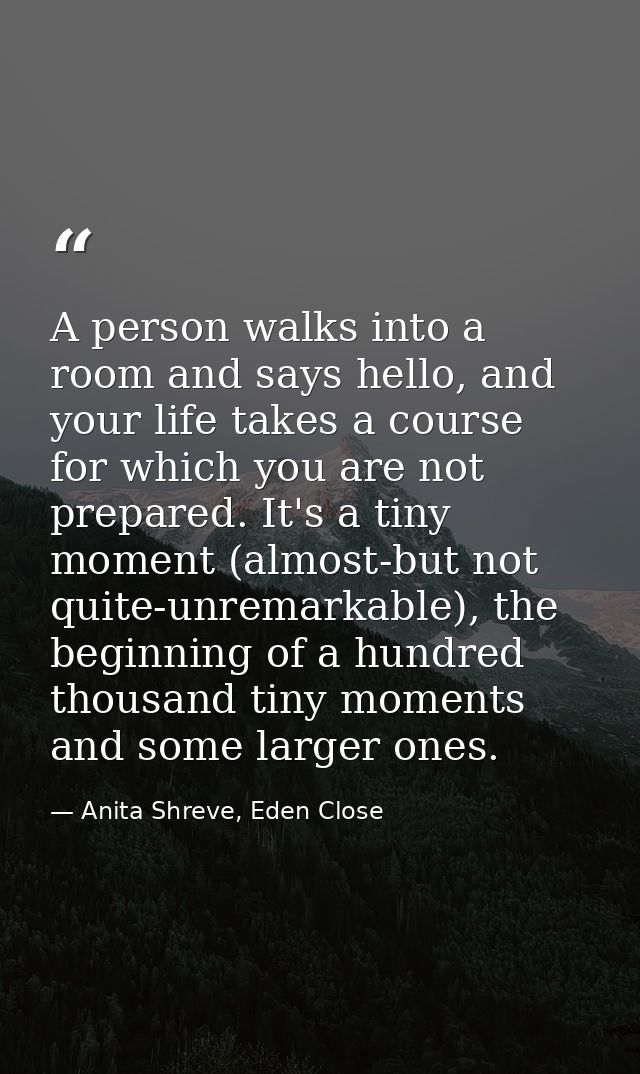 A person walks into a room and says hello, and your life takes a course for which you are not prepared. It's a tiny mome — Anita Shreve, Eden Close