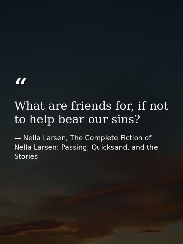 What are friends for, if not to help bear our sins? — Nella Larsen, The Complete Fiction of Nella Larsen: Passing, Quicksand, and the Stories