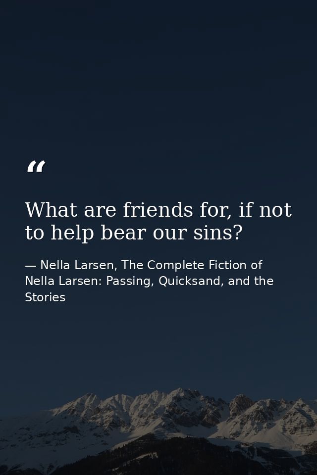 What are friends for, if not to help bear our sins? — Nella Larsen, The Complete Fiction of Nella Larsen: Passing, Quicksand, and the Stories