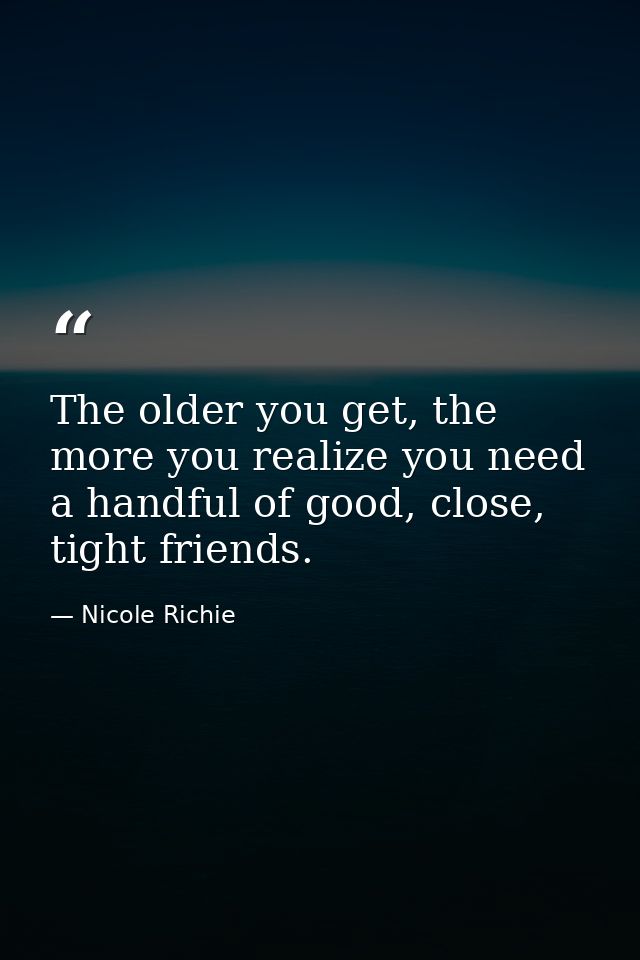 The older you get, the more you realize you need a handful of good, close, tight friends. — Nicole Richie