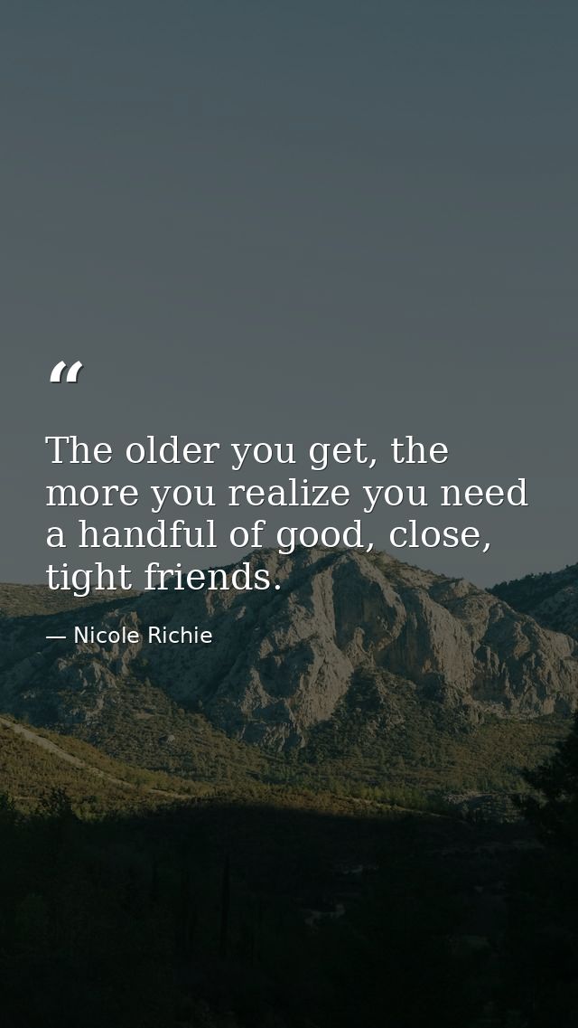 The older you get, the more you realize you need a handful of good, close, tight friends. — Nicole Richie