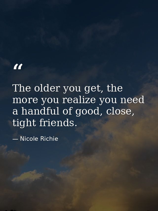 The older you get, the more you realize you need a handful of good, close, tight friends. — Nicole Richie