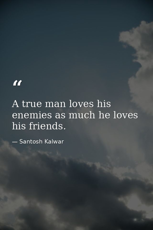 A true man loves his enemies as much he loves his friends. — Santosh Kalwar