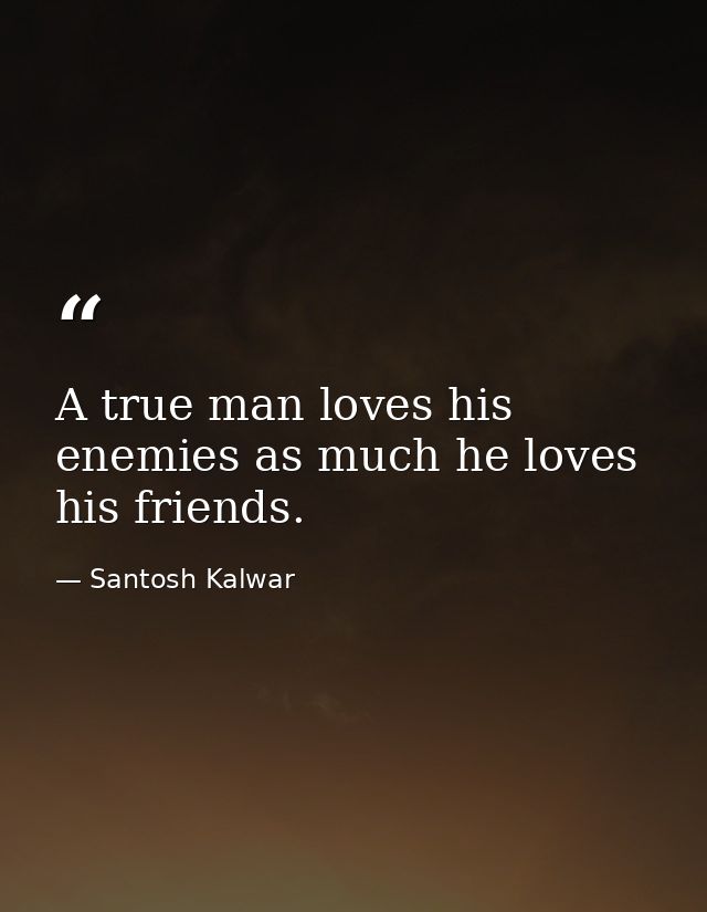 A true man loves his enemies as much he loves his friends. — Santosh Kalwar