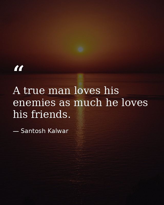 A true man loves his enemies as much he loves his friends. — Santosh Kalwar