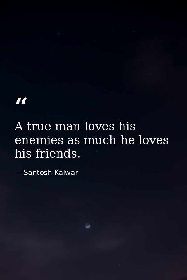A true man loves his enemies as much he loves his friends. — Santosh Kalwar