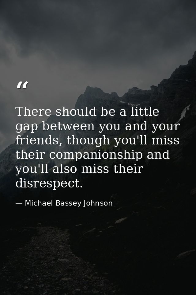 There should be a little gap between you and your friends, though you'll miss their companionship and you'll also miss t — Michael Bassey Johnson