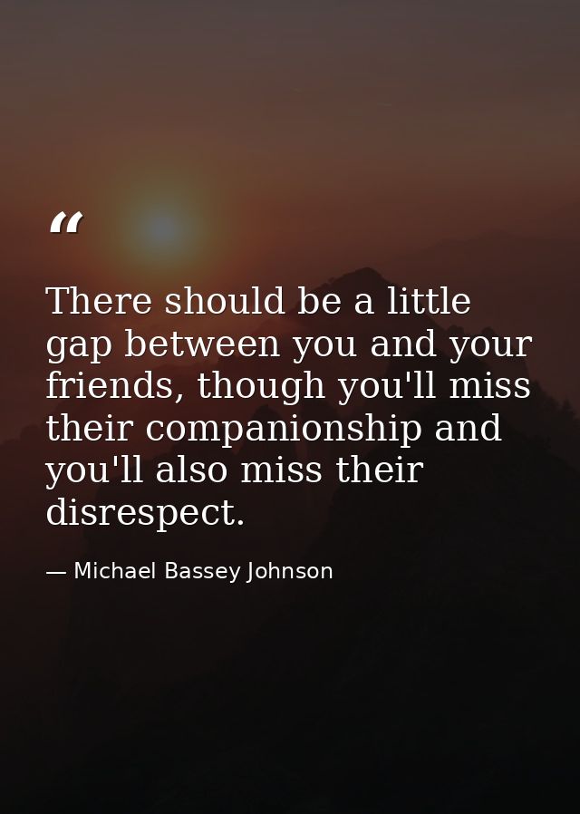 There should be a little gap between you and your friends, though you'll miss their companionship and you'll also miss t — Michael Bassey Johnson