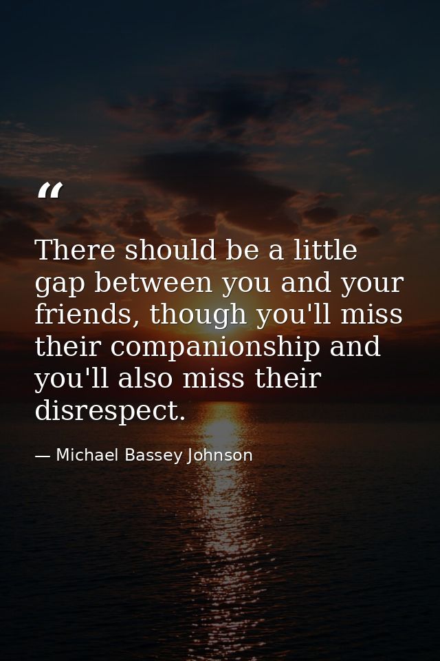 There should be a little gap between you and your friends, though you'll miss their companionship and you'll also miss t — Michael Bassey Johnson