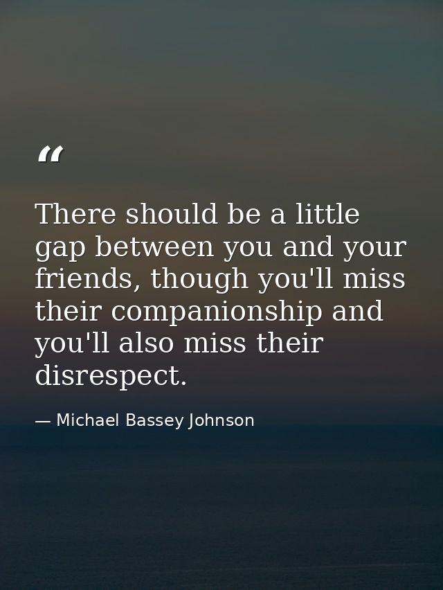 There should be a little gap between you and your friends, though you'll miss their companionship and you'll also miss t — Michael Bassey Johnson