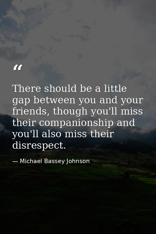 There should be a little gap between you and your friends, though you'll miss their companionship and you'll also miss t — Michael Bassey Johnson