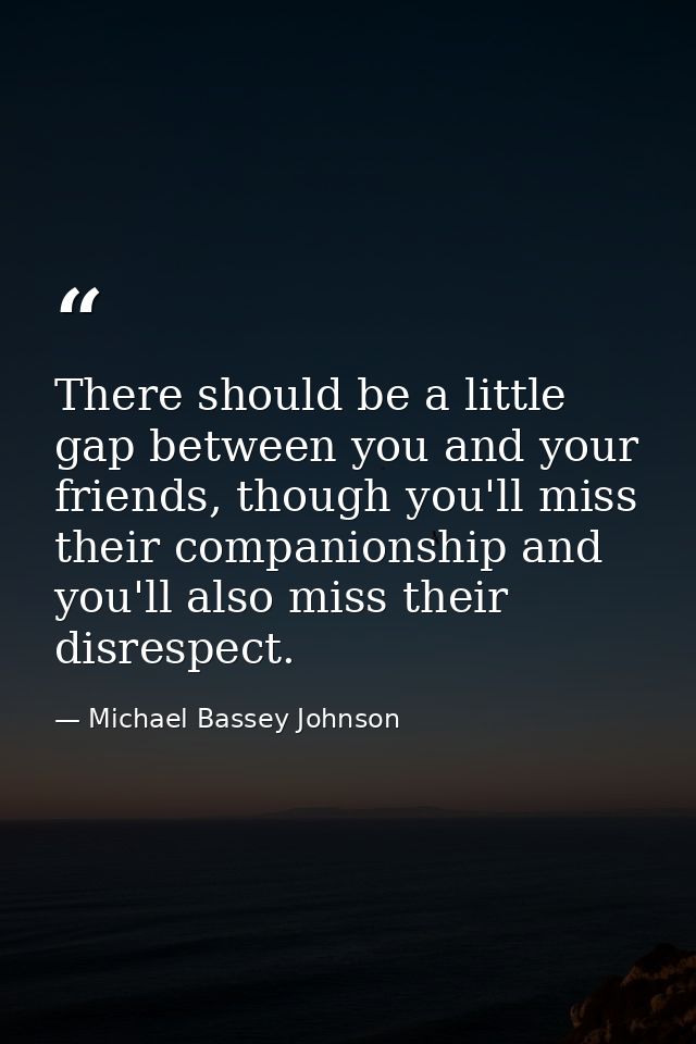 There should be a little gap between you and your friends, though you'll miss their companionship and you'll also miss t — Michael Bassey Johnson