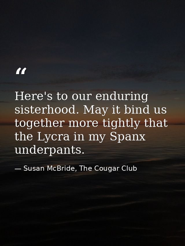 Here's to our enduring sisterhood. May it bind us together more tightly that the Lycra in my Spanx underpants. — Susan McBride, The Cougar Club