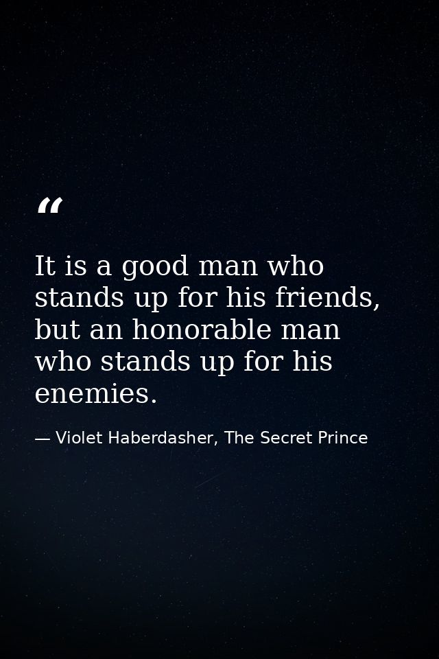 It is a good man who stands up for his friends, but an honorable man who stands up for his enemies. — Violet Haberdasher, The Secret Prince