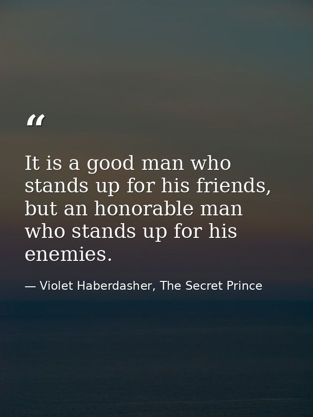 It is a good man who stands up for his friends, but an honorable man who stands up for his enemies. — Violet Haberdasher, The Secret Prince