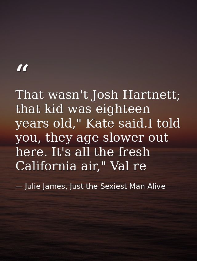 That wasn't Josh Hartnett; that kid was eighteen years old," Kate said.I told you, they age slower out here. It's all th — Julie James, Just the Sexiest Man Alive