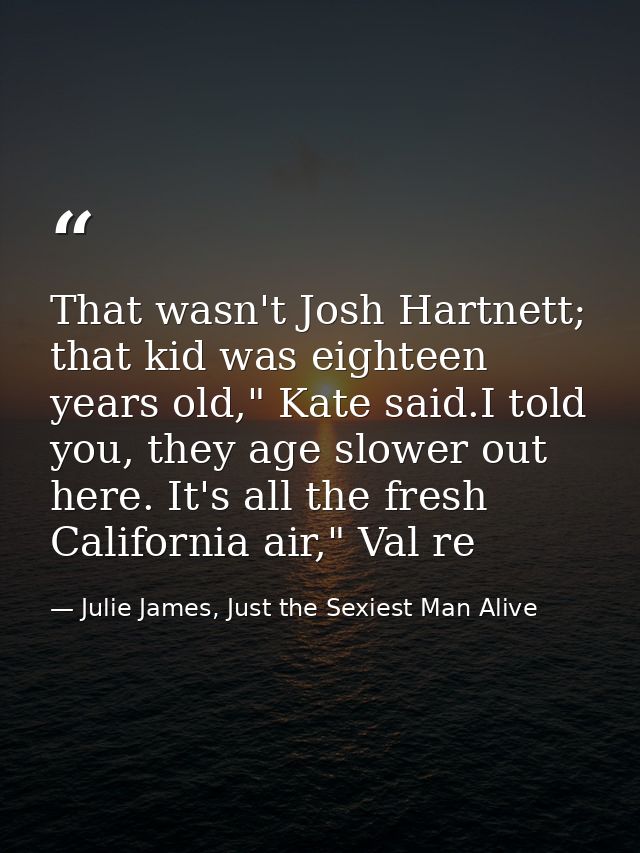 That wasn't Josh Hartnett; that kid was eighteen years old," Kate said.I told you, they age slower out here. It's all th — Julie James, Just the Sexiest Man Alive