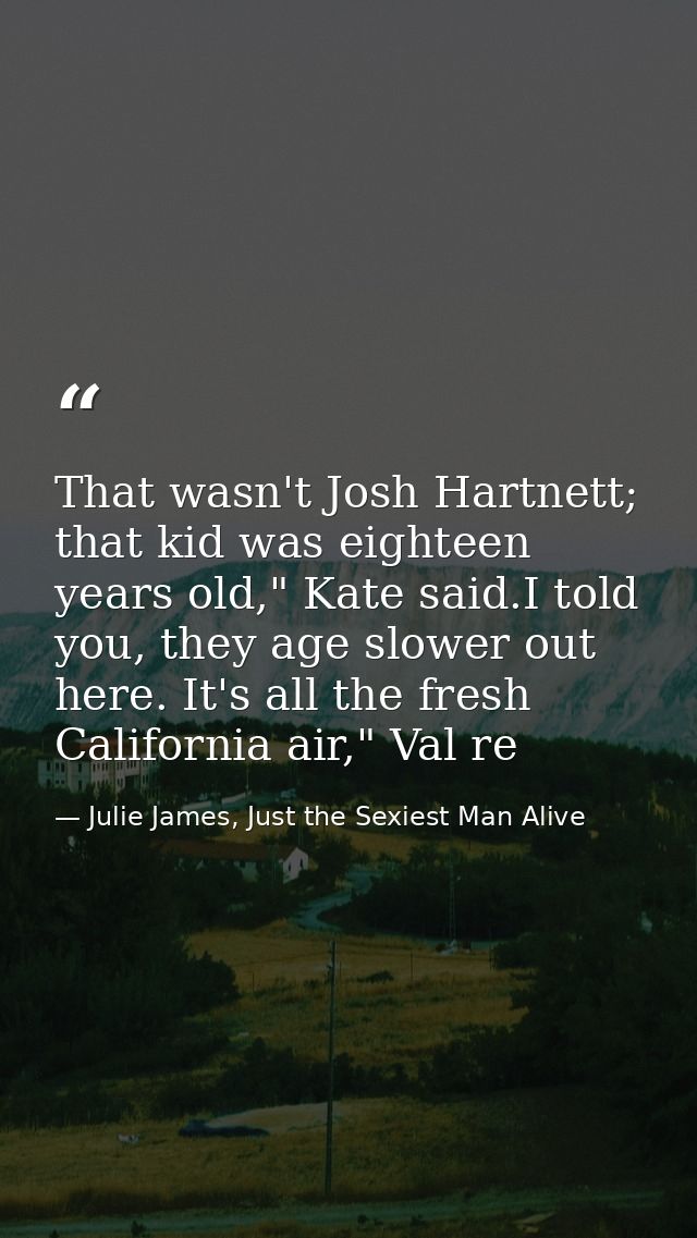 That wasn't Josh Hartnett; that kid was eighteen years old," Kate said.I told you, they age slower out here. It's all th — Julie James, Just the Sexiest Man Alive