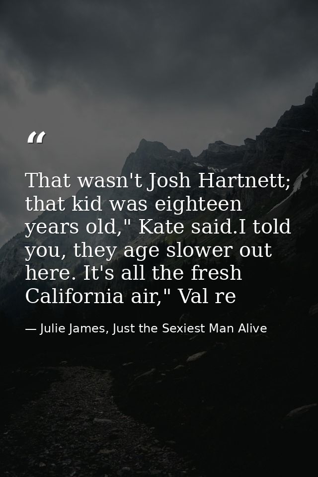 That wasn't Josh Hartnett; that kid was eighteen years old," Kate said.I told you, they age slower out here. It's all th — Julie James, Just the Sexiest Man Alive