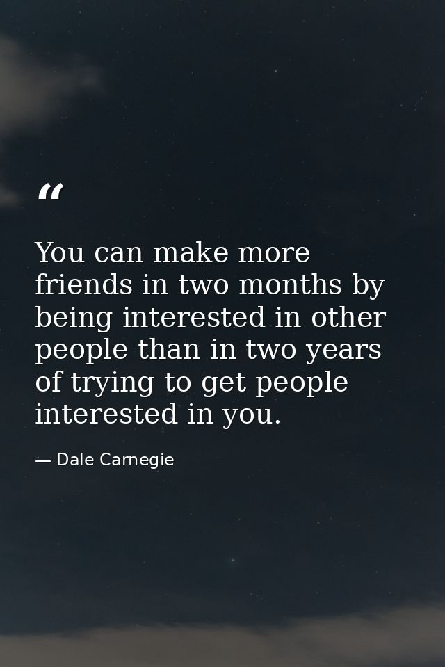 You can make more friends in two months by being interested in other people than in two years of trying to get people in — Dale Carnegie