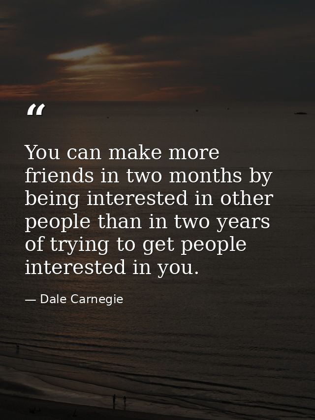 You can make more friends in two months by being interested in other people than in two years of trying to get people in — Dale Carnegie