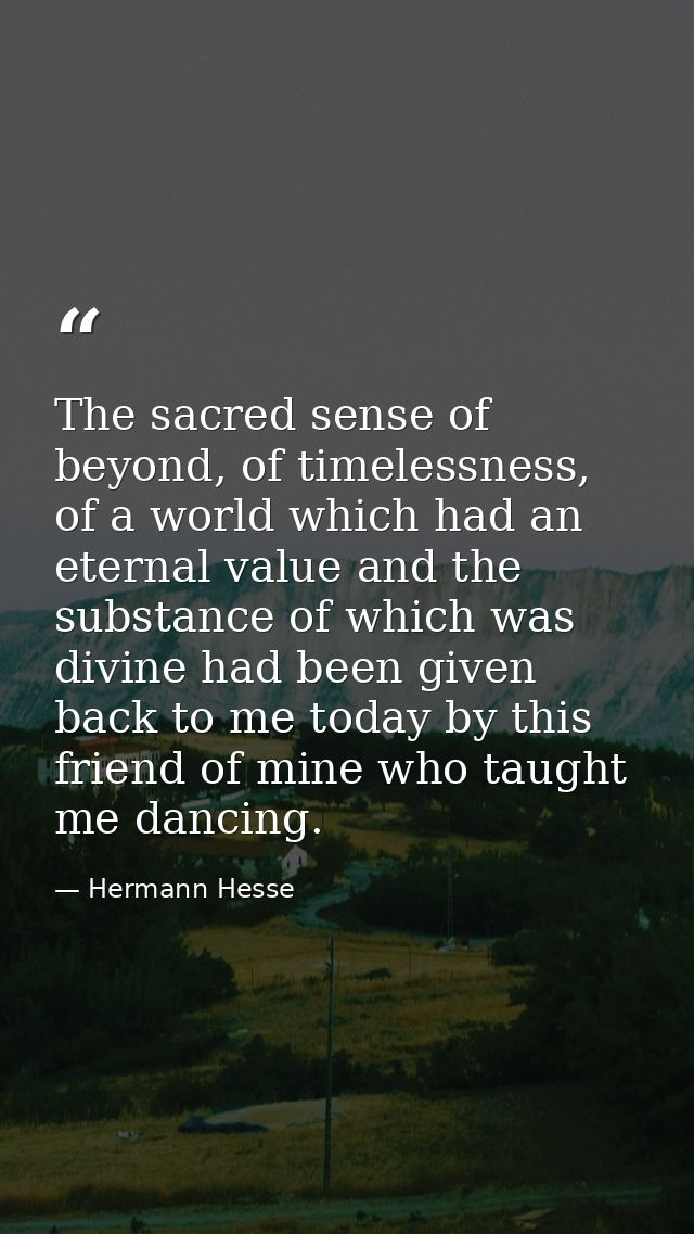 The sacred sense of beyond, of timelessness, of a world which had an eternal value and the substance of which was divine — Hermann Hesse