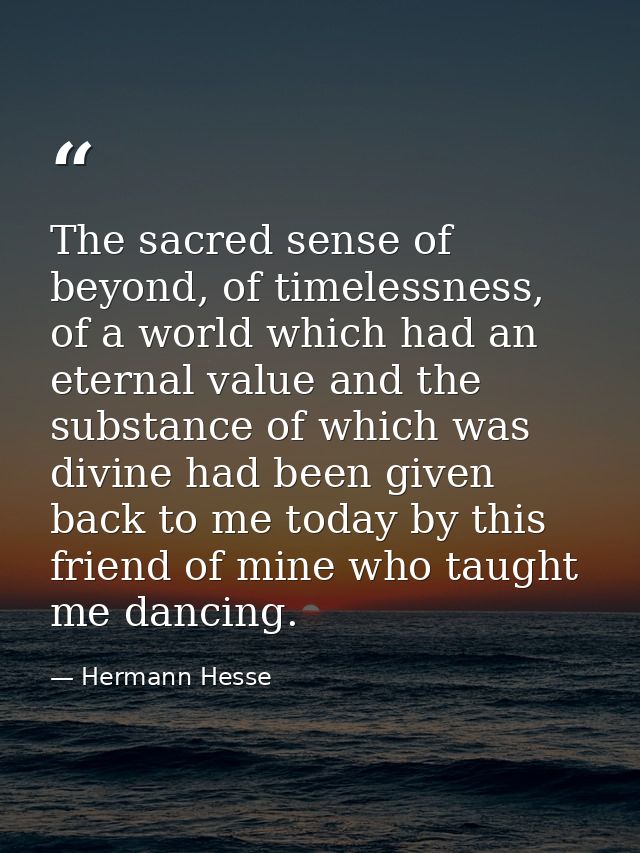 The sacred sense of beyond, of timelessness, of a world which had an eternal value and the substance of which was divine — Hermann Hesse