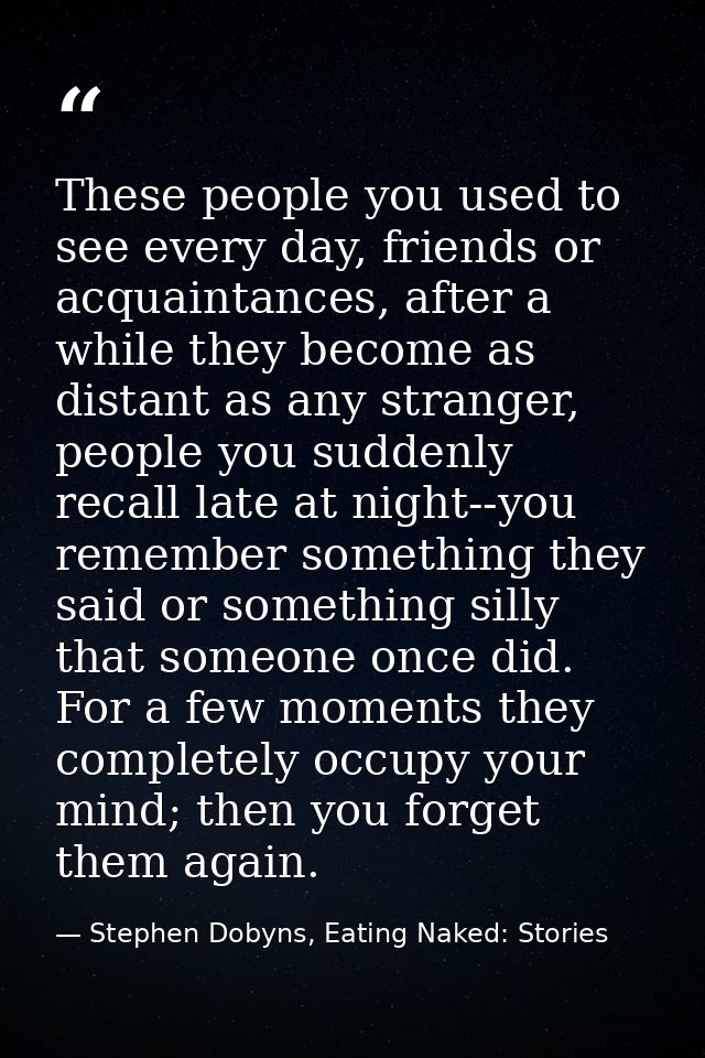 These people you used to see every day, friends or acquaintances, after a while they become as distant as any stranger,  — Stephen Dobyns, Eating Naked: Stories