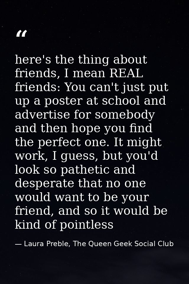 here's the thing about friends, I mean REAL friends: You can't just put up a poster at school and advertise for somebody — Laura Preble, The Queen Geek Social Club