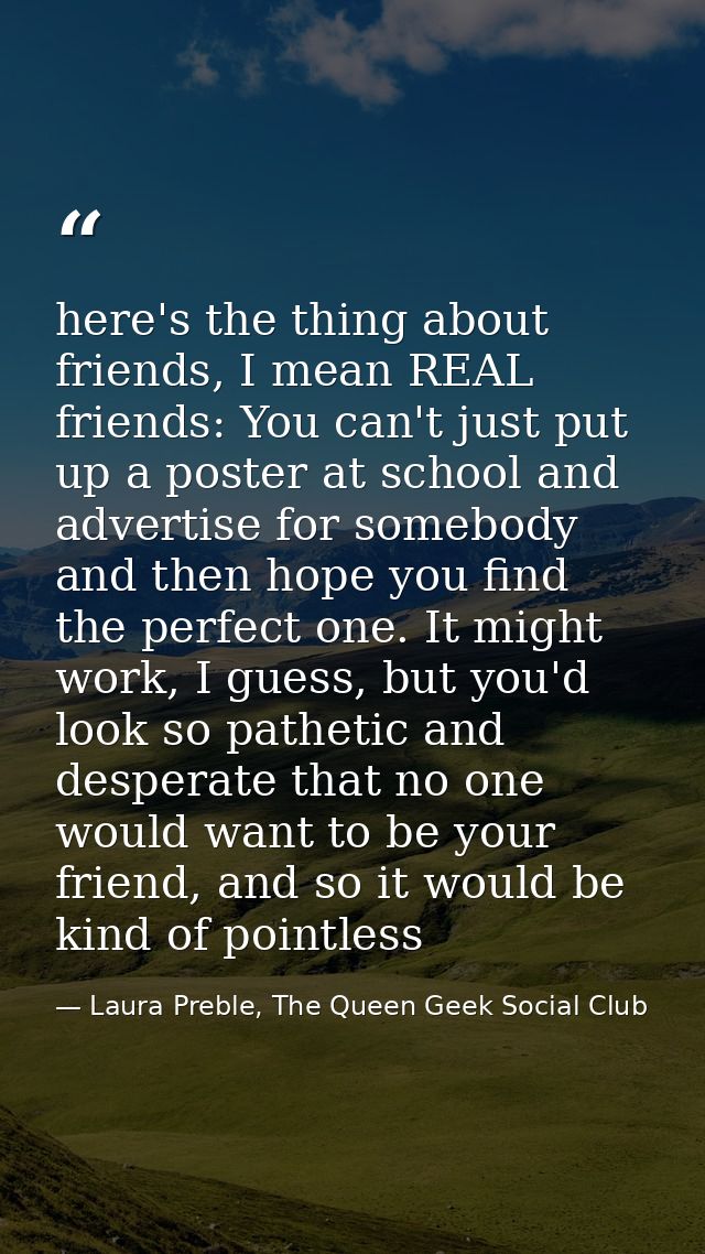 here's the thing about friends, I mean REAL friends: You can't just put up a poster at school and advertise for somebody — Laura Preble, The Queen Geek Social Club