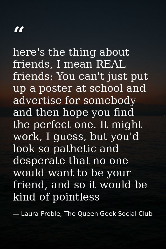 here's the thing about friends, I mean REAL friends: You can't just put up a poster at school and advertise for somebody — Laura Preble, The Queen Geek Social Club