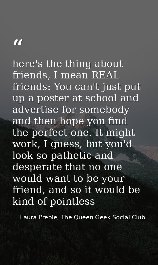 here's the thing about friends, I mean REAL friends: You can't just put up a poster at school and advertise for somebody — Laura Preble, The Queen Geek Social Club