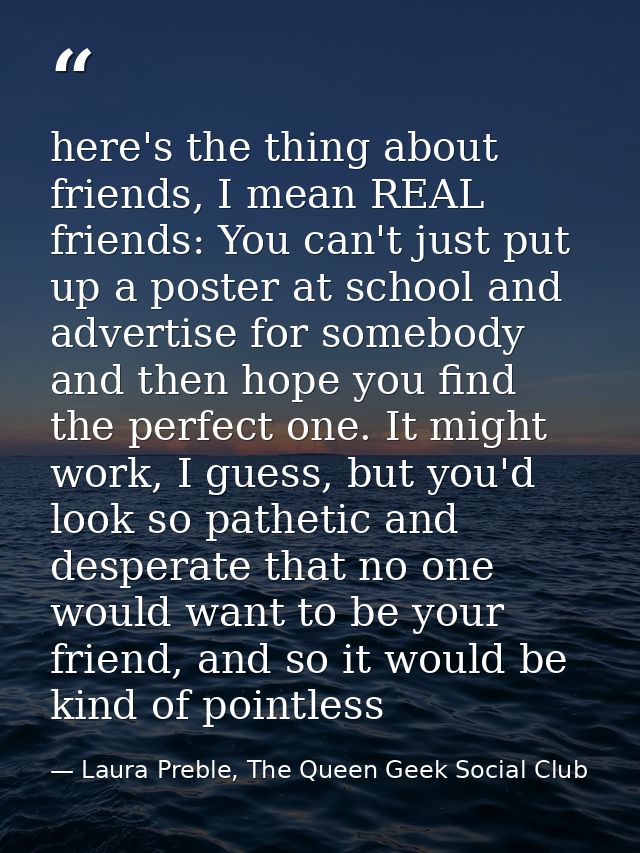 here's the thing about friends, I mean REAL friends: You can't just put up a poster at school and advertise for somebody — Laura Preble, The Queen Geek Social Club