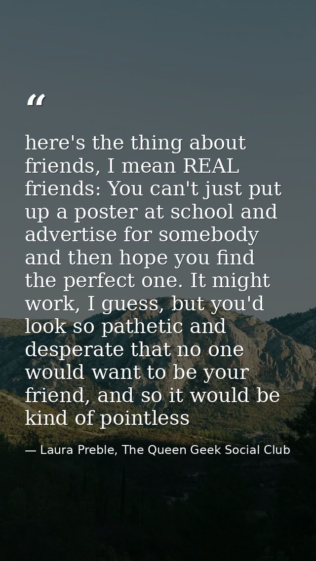 here's the thing about friends, I mean REAL friends: You can't just put up a poster at school and advertise for somebody — Laura Preble, The Queen Geek Social Club