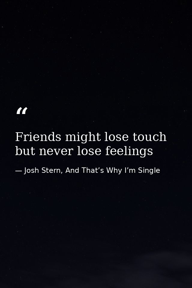 Friends might lose touch but never lose feelings — Josh Stern, And That’s Why I’m Single