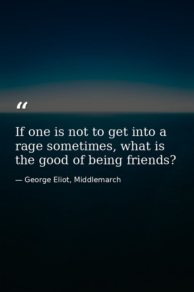 If one is not to get into a rage sometimes, what is the good of being friends? — George Eliot, Middlemarch