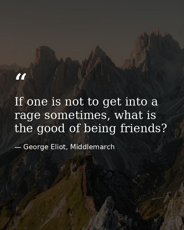 If one is not to get into a rage sometimes, what is the good of being friends? — George Eliot, Middlemarch