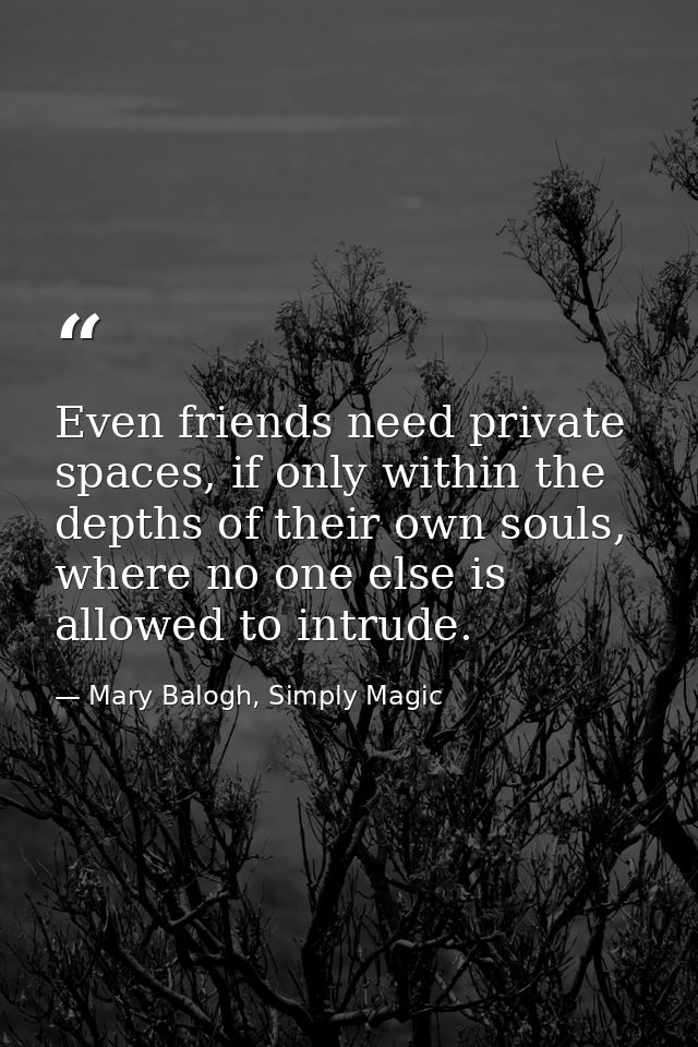 Even friends need private spaces, if only within the depths of their own souls, where no one else is allowed to intrude. — Mary Balogh, Simply Magic