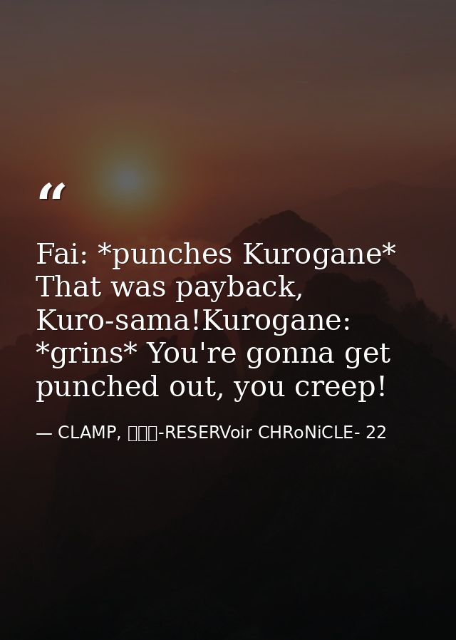 Fai: *punches Kurogane* That was payback, Kuro-sama!Kurogane: *grins* You're gonna get punched out, you creep! — CLAMP, ツバサ-RESERVoir CHRoNiCLE- 22