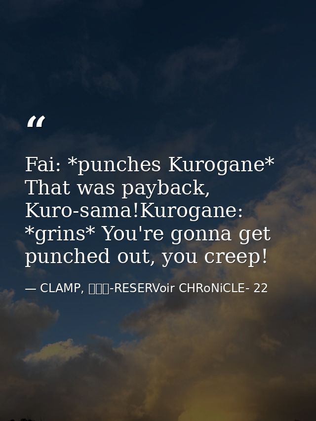 Fai: *punches Kurogane* That was payback, Kuro-sama!Kurogane: *grins* You're gonna get punched out, you creep! — CLAMP, ツバサ-RESERVoir CHRoNiCLE- 22