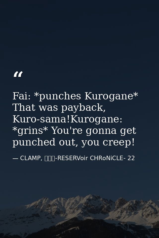 Fai: *punches Kurogane* That was payback, Kuro-sama!Kurogane: *grins* You're gonna get punched out, you creep! — CLAMP, ツバサ-RESERVoir CHRoNiCLE- 22