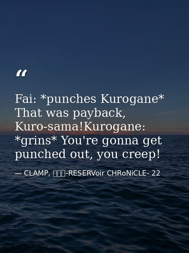 Fai: *punches Kurogane* That was payback, Kuro-sama!Kurogane: *grins* You're gonna get punched out, you creep! — CLAMP, ツバサ-RESERVoir CHRoNiCLE- 22