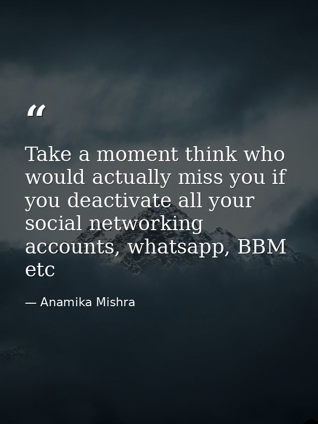 Take a moment think who would actually miss you if you deactivate all your social networking accounts, whatsapp, BBM etc — Anamika Mishra