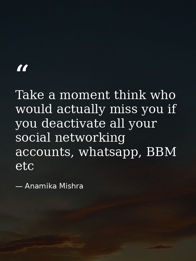 Take a moment think who would actually miss you if you deactivate all your social networking accounts, whatsapp, BBM etc — Anamika Mishra