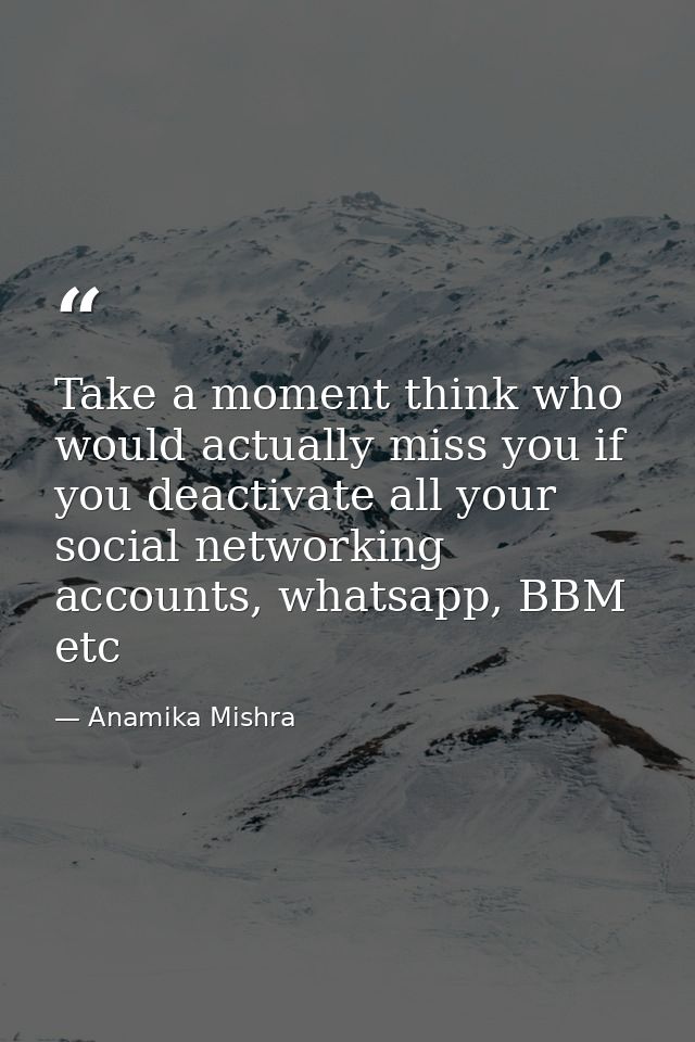 Take a moment think who would actually miss you if you deactivate all your social networking accounts, whatsapp, BBM etc — Anamika Mishra