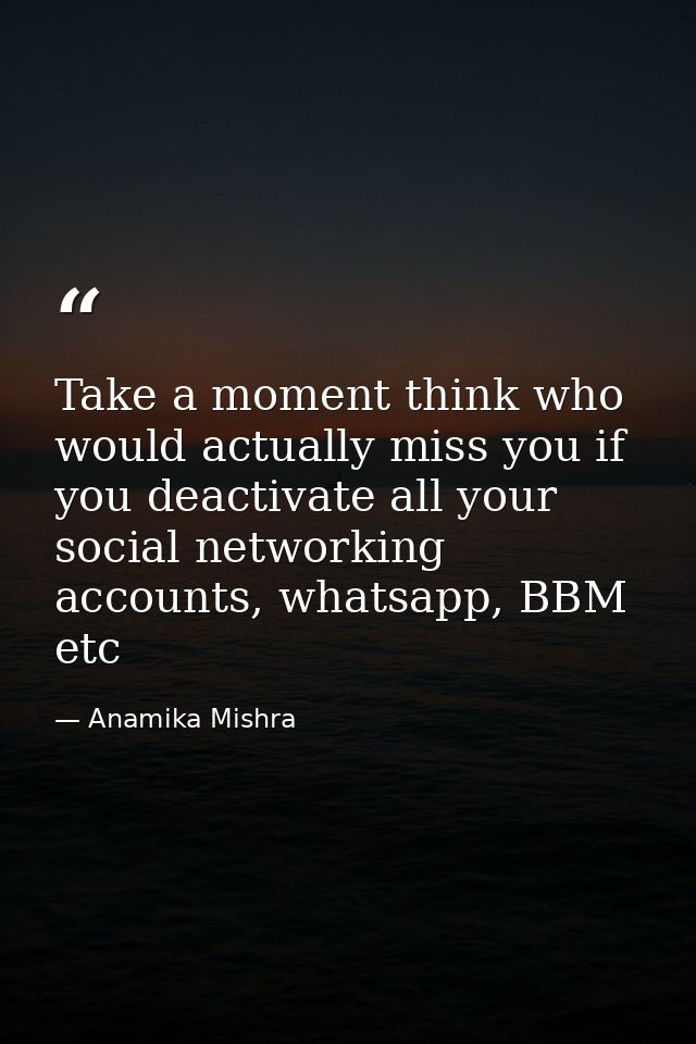 Take a moment think who would actually miss you if you deactivate all your social networking accounts, whatsapp, BBM etc — Anamika Mishra